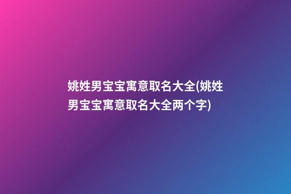 姚姓男宝宝寓意取名大全(姚姓男宝宝寓意取名大全两个字)