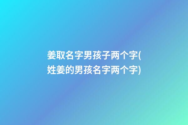 姜取名字男孩子两个字(姓姜的男孩名字两个字)