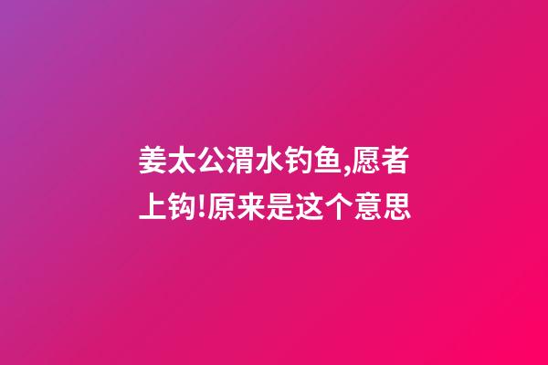 姜太公渭水钓鱼,愿者上钩!原来是这个意思-第1张-观点-玄机派