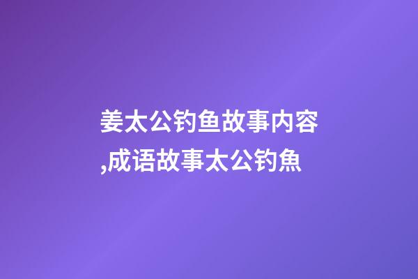 姜太公钓鱼故事内容,成语故事太公钓魚-第1张-观点-玄机派