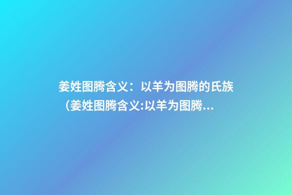 姜姓图腾含义：以羊为图腾的氏族（姜姓图腾含义:以羊为图腾的氏族是）