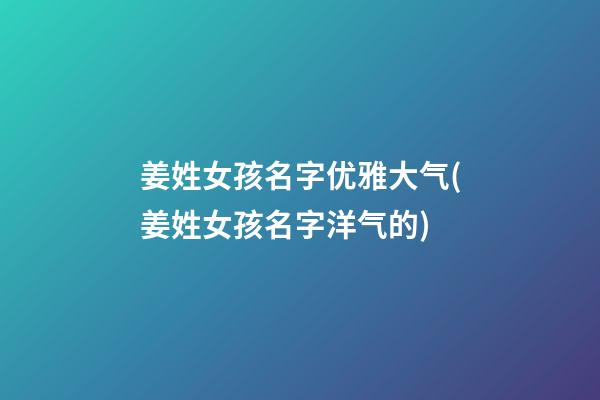 姜姓女孩名字优雅大气(姜姓女孩名字洋气的)