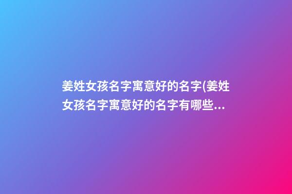 姜姓女孩名字寓意好的名字(姜姓女孩名字寓意好的名字有哪些)