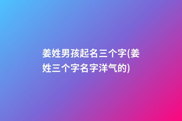 姜姓男孩起名三个字(姜姓三个字名字洋气的)
