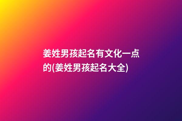 姜姓男孩起名有文化一点的(姜姓男孩起名大全)
