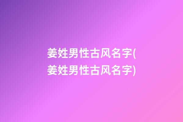 姜姓男性古风名字(姜姓男性古风名字)