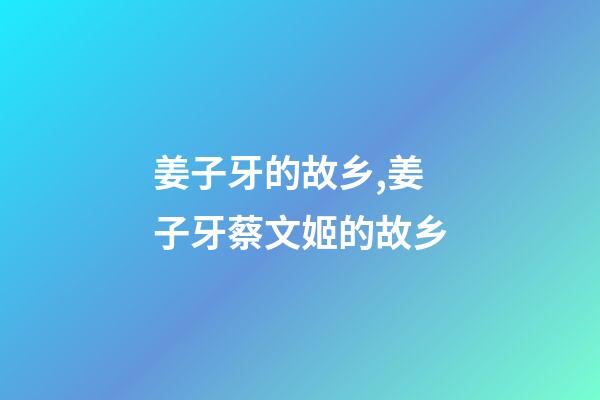 姜子牙的故乡,姜子牙蔡文姬的故乡-第1张-观点-玄机派