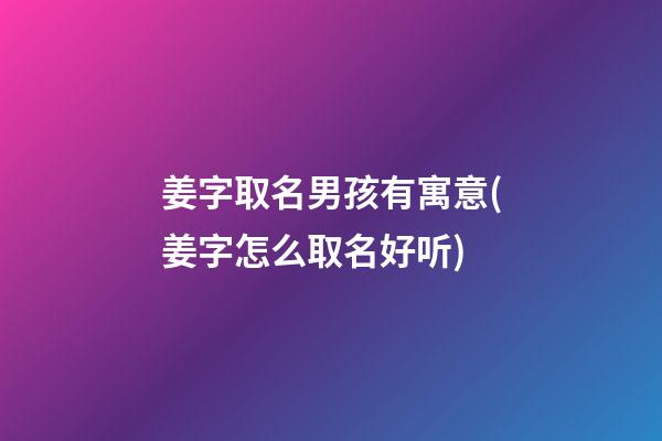 姜字取名男孩有寓意(姜字怎么取名好听)