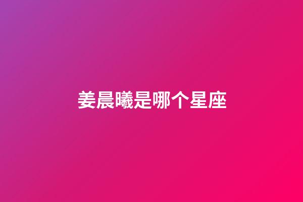 姜晨曦是哪个星座-第1张-星座运势-玄机派