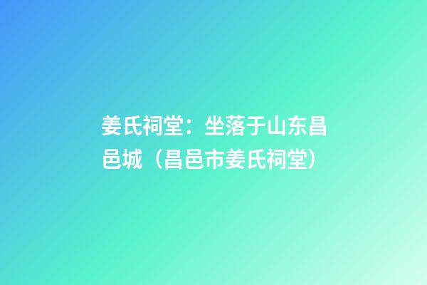姜氏祠堂：坐落于山东昌邑城（昌邑市姜氏祠堂）