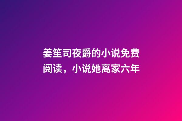 姜笙司夜爵的小说免费阅读，小说她离家六年-第1张-观点-玄机派