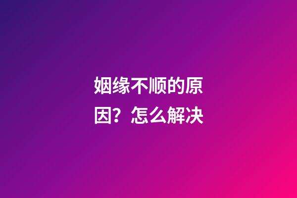 姻缘不顺的原因？怎么解决