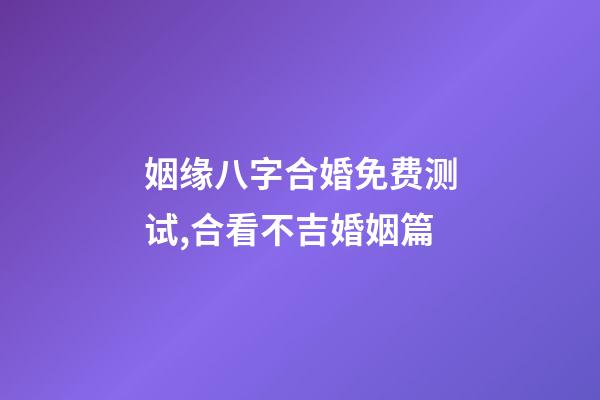姻缘八字合婚免费测试,合看不吉婚姻篇-第1张-观点-玄机派