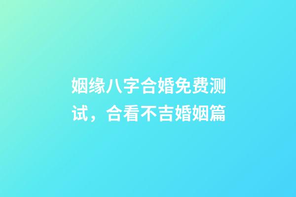 姻缘八字合婚免费测试，合看不吉婚姻篇-第1张-观点-玄机派