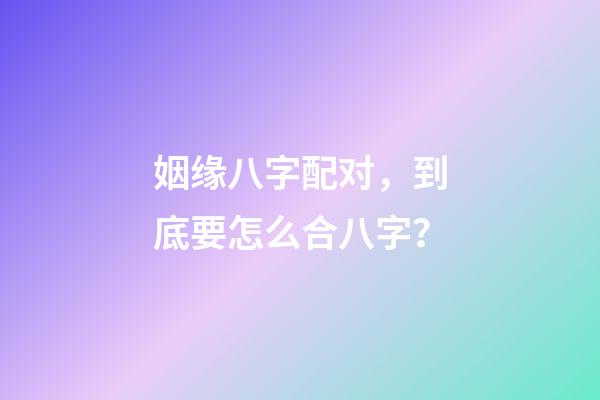 姻缘八字配对，到底要怎么合八字？