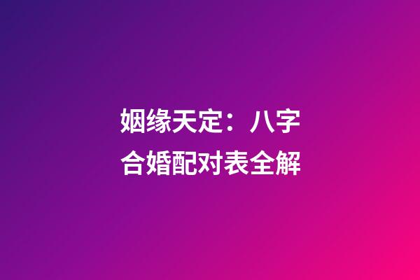 姻缘天定：八字合婚配对表全解