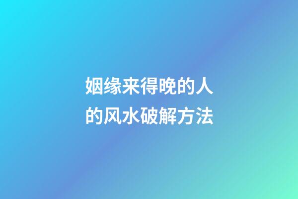 姻缘来得晚的人的风水破解方法