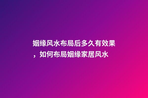 姻缘风水布局后多久有效果，如何布局姻缘家居风水