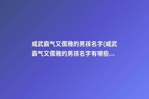 威武霸气又儒雅的男孩名字(威武霸气又儒雅的男孩名字有哪些)