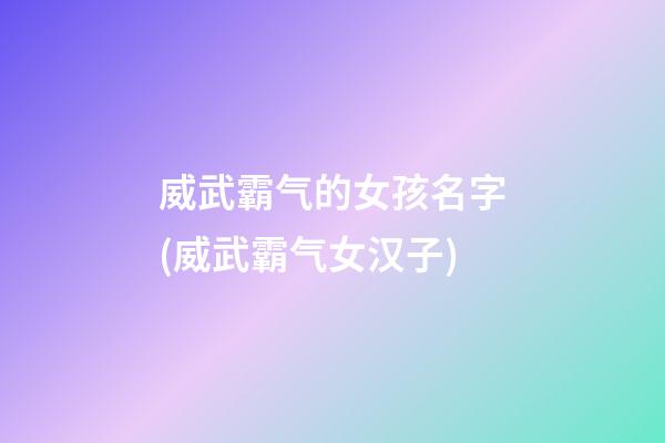 威武霸气的女孩名字(威武霸气女汉子)
