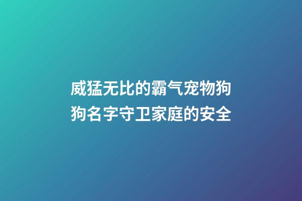 威猛无比的霸气宠物狗狗名字守卫家庭的安全
