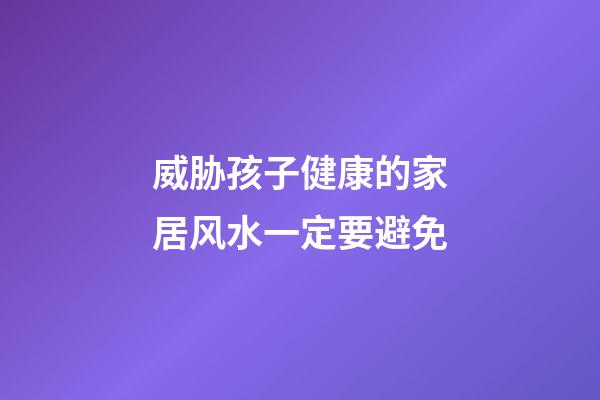 威胁孩子健康的家居风水一定要避免