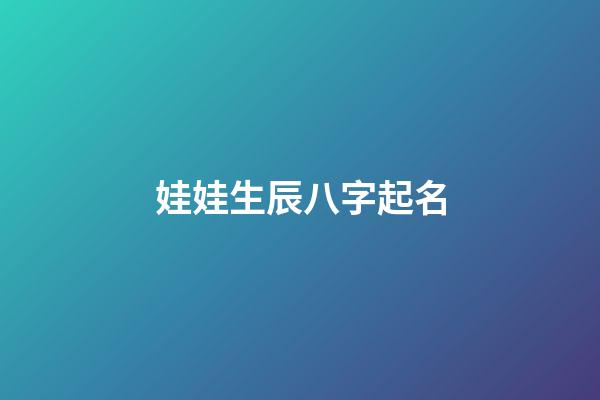 娃娃生辰八字起名(生辰八字孩子起名)-第1张-宝宝起名-玄机派