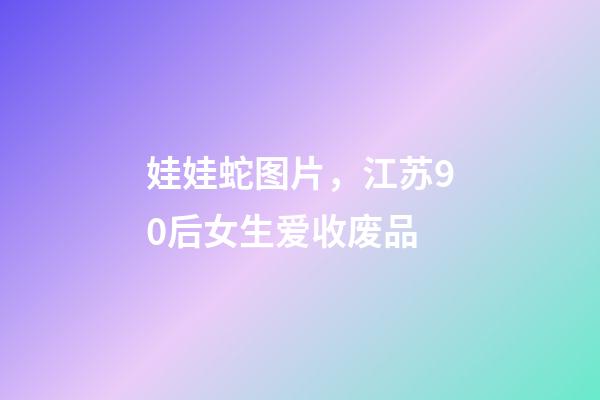 娃娃蛇图片，江苏90后女生爱收废品-第1张-观点-玄机派