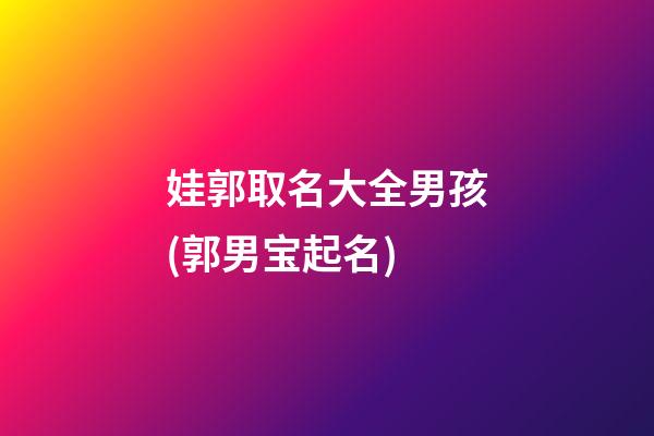 娃郭取名大全男孩(郭男宝起名)