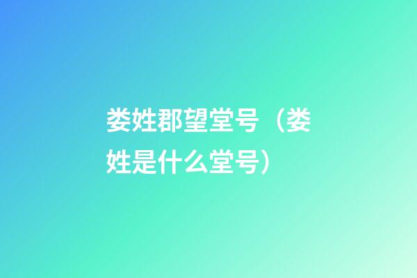 娄姓郡望堂号（娄姓是什么堂号）