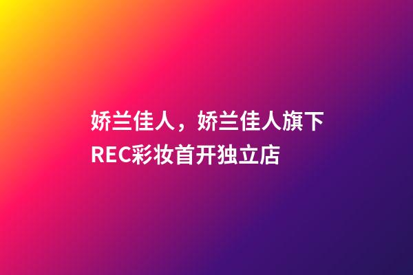 娇兰佳人，娇兰佳人旗下REC彩妆首开独立店-第1张-观点-玄机派