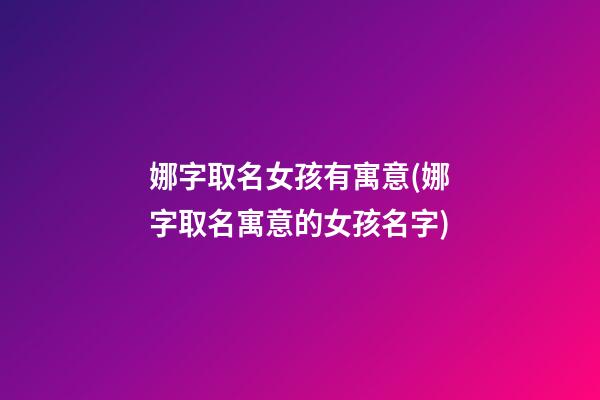 娜字取名女孩有寓意(娜字取名寓意的女孩名字)
