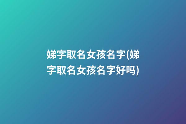 娣字取名女孩名字(娣字取名女孩名字好吗)