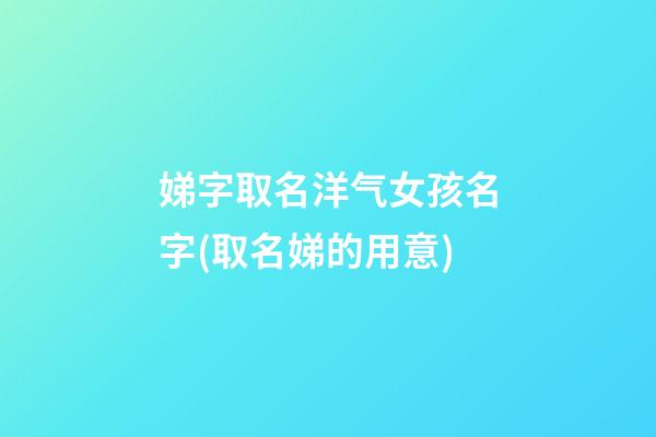 娣字取名洋气女孩名字(取名娣的用意)