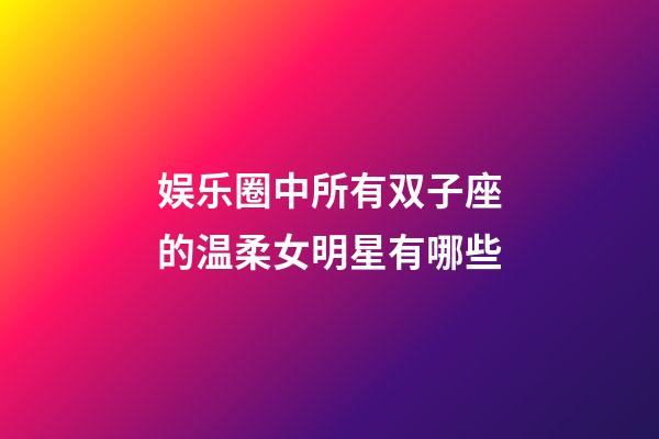 娱乐圈中所有双子座的温柔女明星有哪些-第1张-星座运势-玄机派