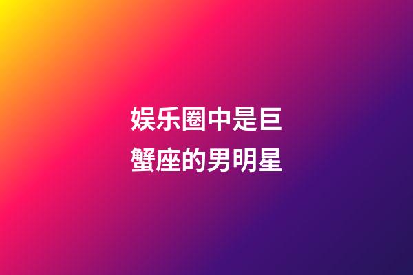 娱乐圈中是巨蟹座的男明星-第1张-星座运势-玄机派