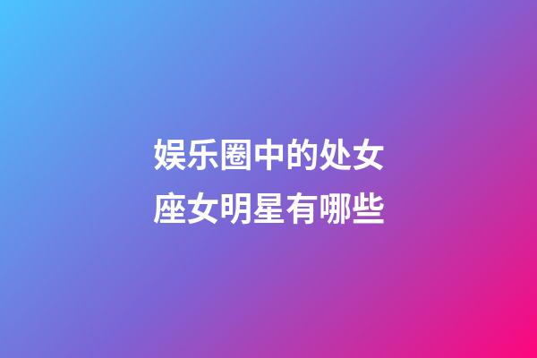 娱乐圈中的处女座女明星有哪些-第1张-星座运势-玄机派