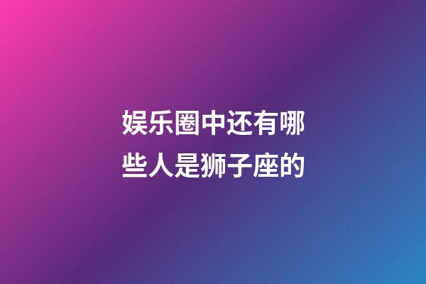 娱乐圈中还有哪些人是狮子座的-第1张-星座运势-玄机派