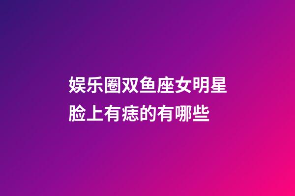 娱乐圈双鱼座女明星脸上有痣的有哪些-第1张-星座运势-玄机派
