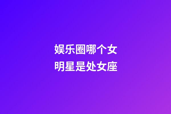 娱乐圈哪个女明星是处女座-第1张-星座运势-玄机派