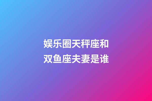 娱乐圈天秤座和双鱼座夫妻是谁-第1张-星座运势-玄机派