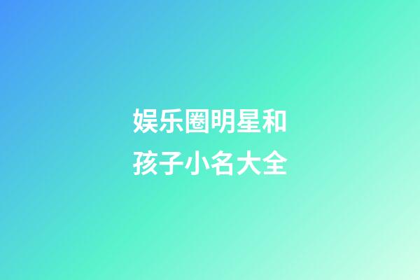 娱乐圈明星和孩子小名大全