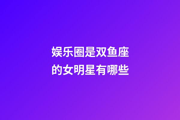 娱乐圈是双鱼座的女明星有哪些-第1张-星座运势-玄机派