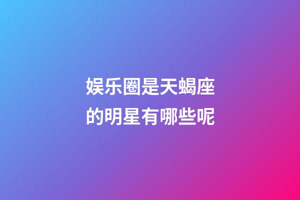 娱乐圈是天蝎座的明星有哪些呢-第1张-星座运势-玄机派