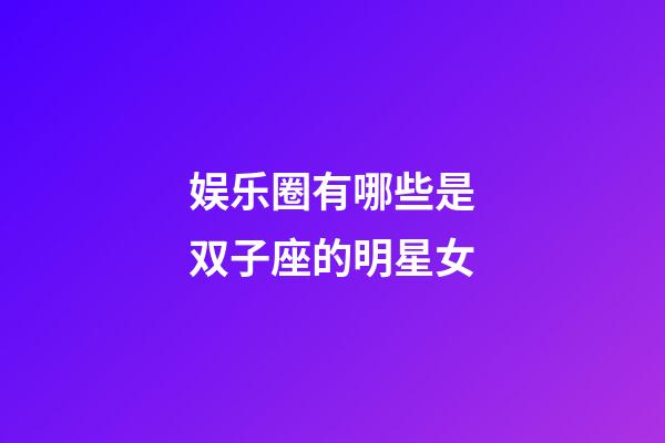 娱乐圈有哪些是双子座的明星女-第1张-星座运势-玄机派