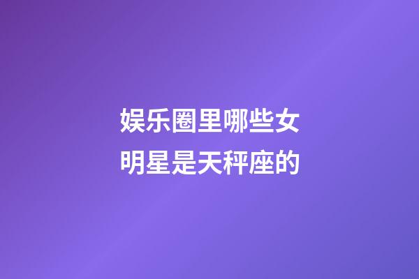 娱乐圈里哪些女明星是天秤座的-第1张-星座运势-玄机派