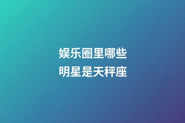 娱乐圈里哪些明星是天秤座-第1张-星座运势-玄机派