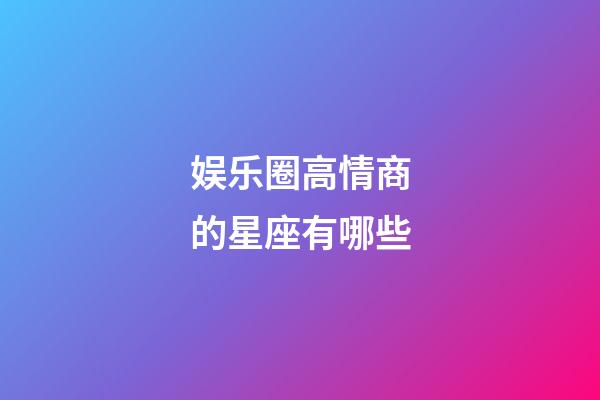 娱乐圈高情商的星座有哪些-第1张-星座运势-玄机派