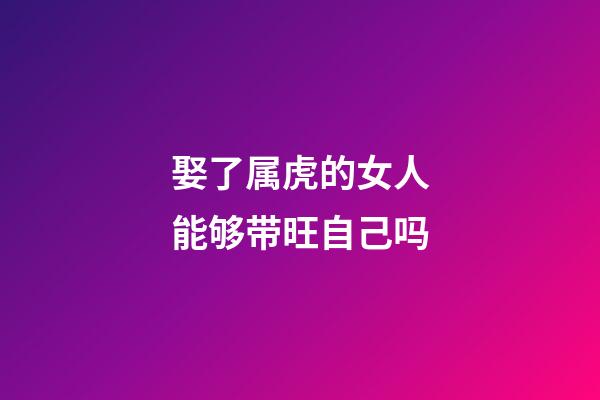 娶了属虎的女人能够带旺自己吗