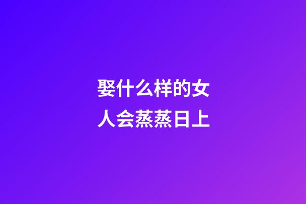 娶什么样的女人会蒸蒸日上